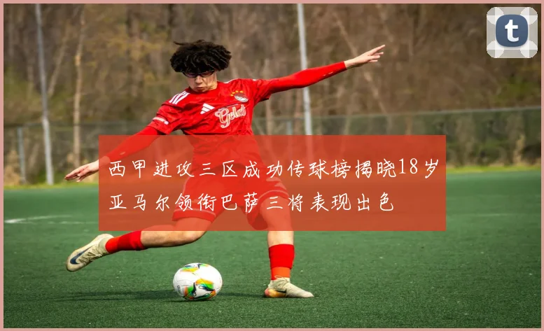 西甲进攻三区成功传球榜揭晓18岁亚马尔领衔巴萨三将表现出色