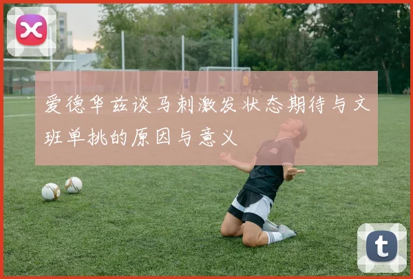 爱德华兹谈马刺激发状态期待与文班单挑的原因与意义