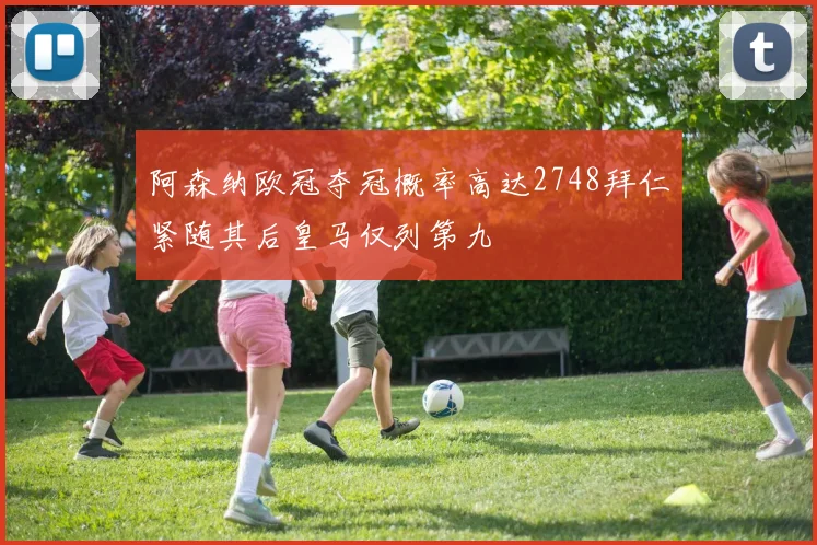 阿森纳欧冠夺冠概率高达2748拜仁紧随其后皇马仅列第九