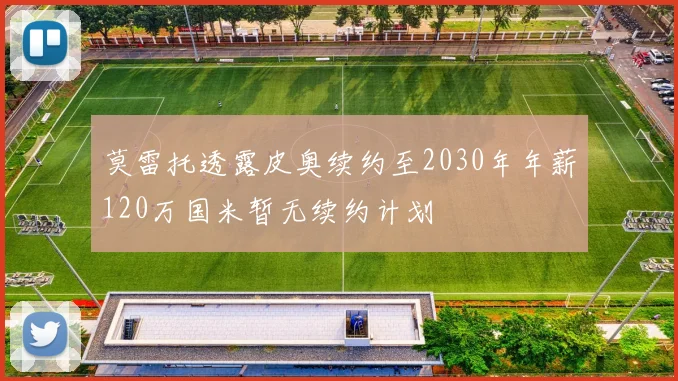 莫雷托透露皮奥续约至2030年年薪120万国米暂无续约计划