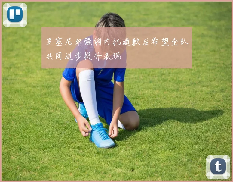 罗塞尼尔强调内托道歉后希望全队共同进步提升表现