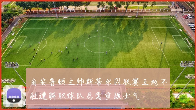 南安普顿主帅斯蒂尔因联赛五轮不胜遭解职球队急需重振士气