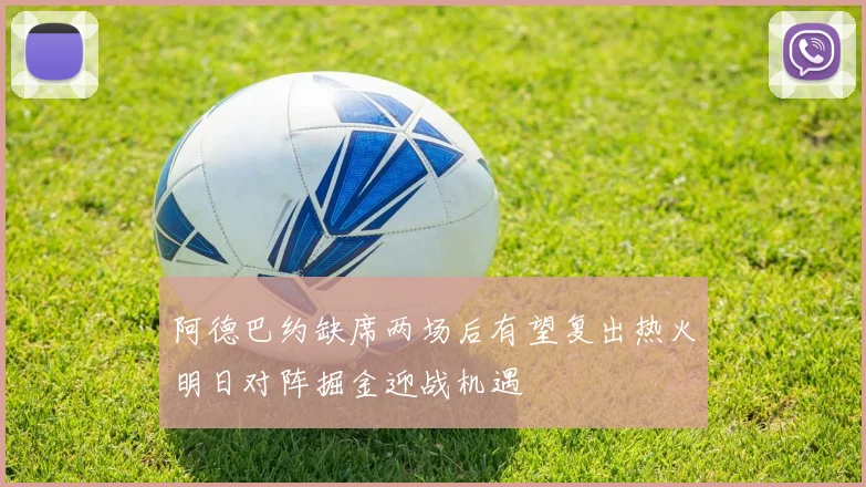 阿德巴约缺席两场后有望复出热火明日对阵掘金迎战机遇