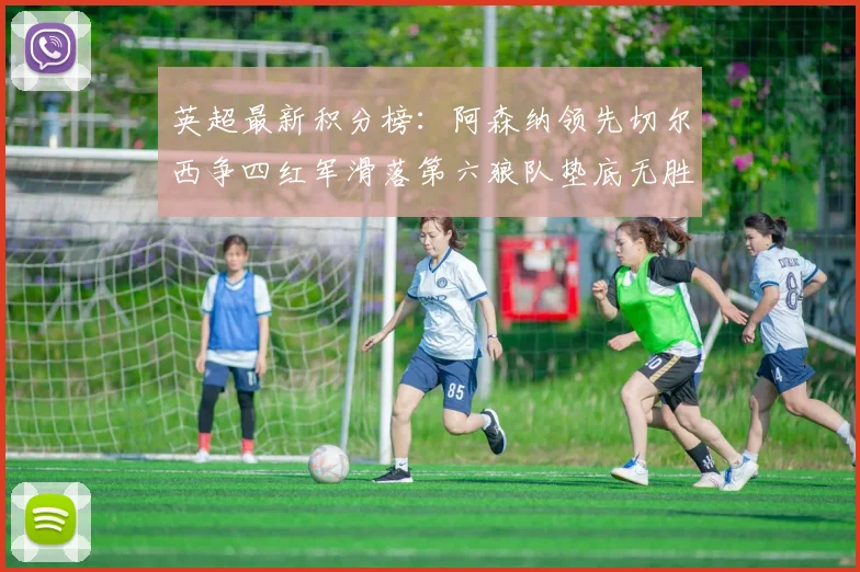英超最新积分榜：阿森纳领先切尔西争四红军滑落第六狼队垫底无胜绩