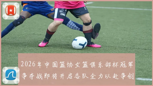 2026年中国篮协女篮俱乐部杯冠军争夺战即将开启各队全力以赴争创佳绩