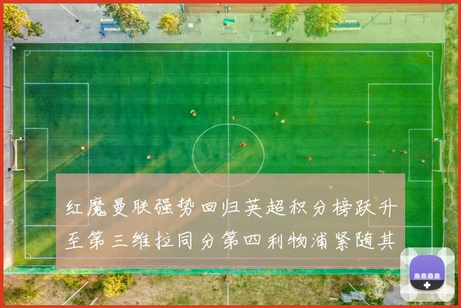 红魔曼联强势回归英超积分榜跃升至第三维拉同分第四利物浦紧随其后第五