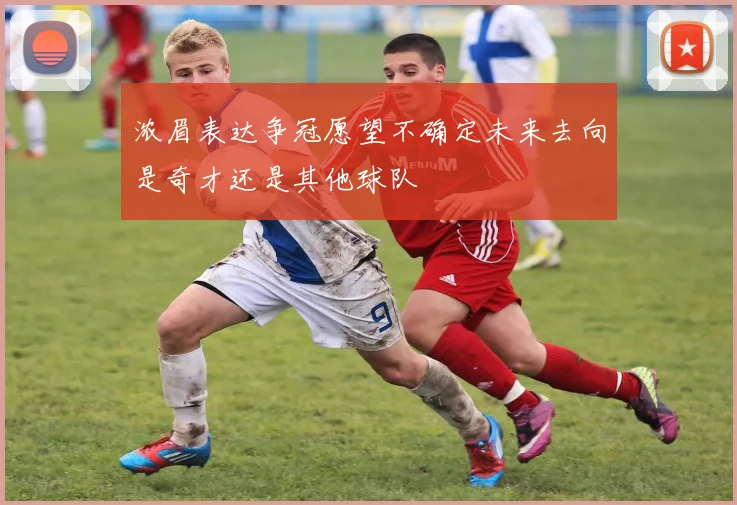 浓眉表达争冠愿望不确定未来去向是奇才还是其他球队