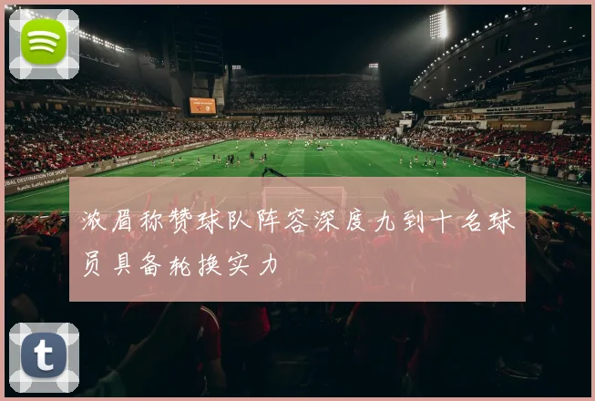 浓眉称赞球队阵容深度九到十名球员具备轮换实力