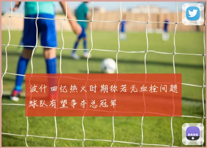 波什回忆热火时期称若无血栓问题球队有望争夺总冠军