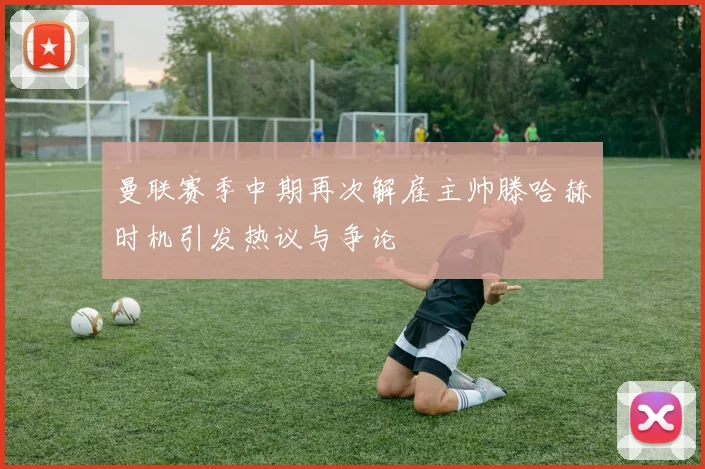 曼联赛季中期再次解雇主帅滕哈赫时机引发热议与争论