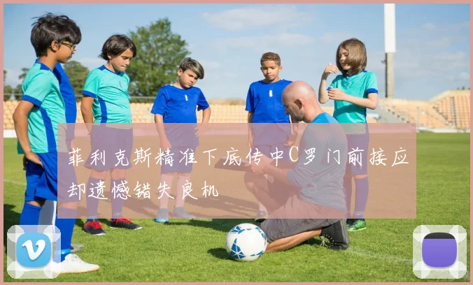 菲利克斯精准下底传中C罗门前接应却遗憾错失良机
