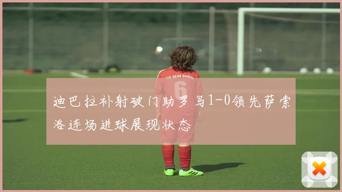 迪巴拉补射破门助罗马1-0领先萨索洛连场进球展现状态