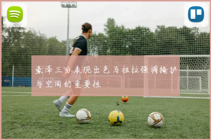 豪泽三分表现出色马祖拉强调掩护与空间的重要性