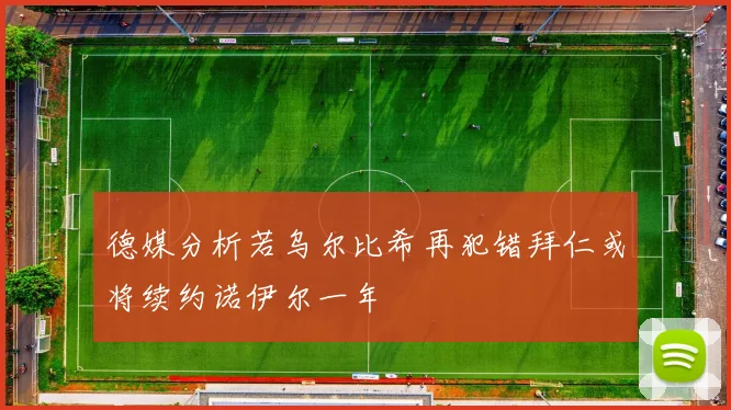 德媒分析若乌尔比希再犯错拜仁或将续约诺伊尔一年