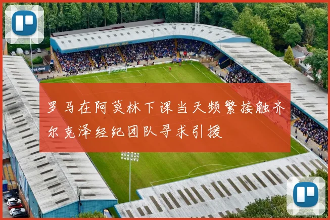 罗马在阿莫林下课当天频繁接触齐尔克泽经纪团队寻求引援