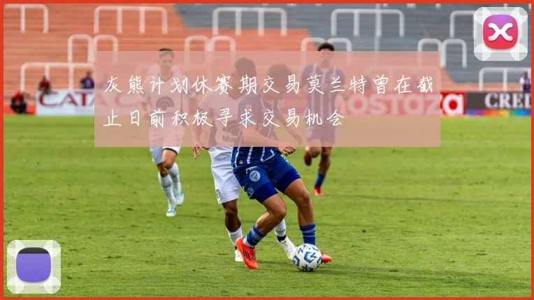 灰熊计划休赛期交易莫兰特曾在截止日前积极寻求交易机会