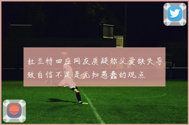 杜兰特回应网友质疑称父爱缺失导致自信不足是无知愚蠢的观点