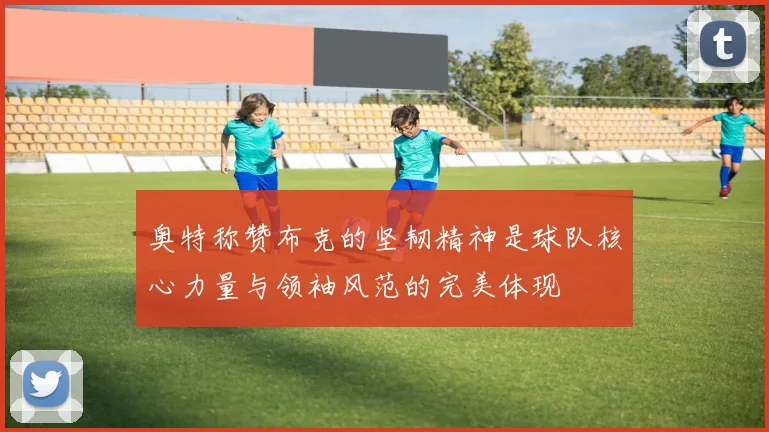 奥特称赞布克的坚韧精神是球队核心力量与领袖风范的完美体现