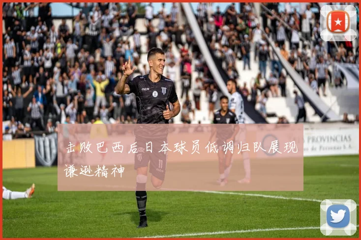 击败巴西后日本球员低调归队展现谦逊精神