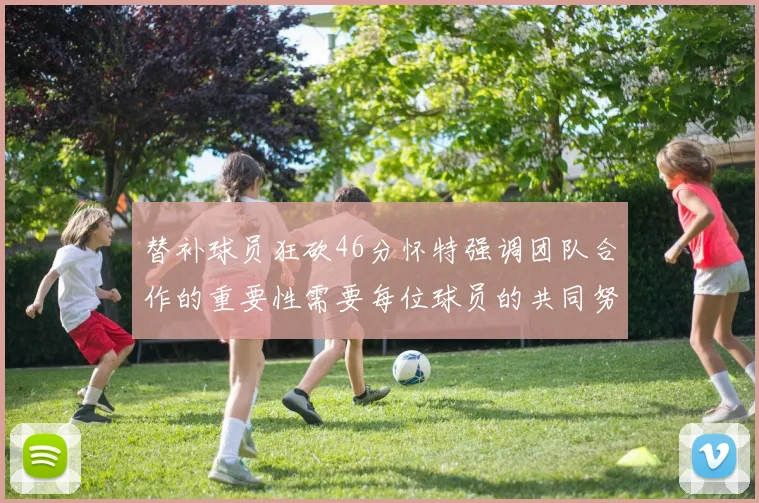 替补球员狂砍46分怀特强调团队合作的重要性需要每位球员的共同努力
