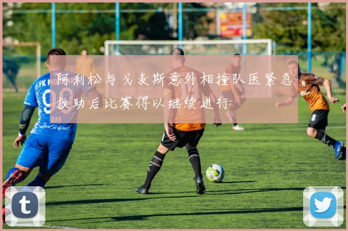 阿利松与戈麦斯意外相撞队医紧急救助后比赛得以继续进行