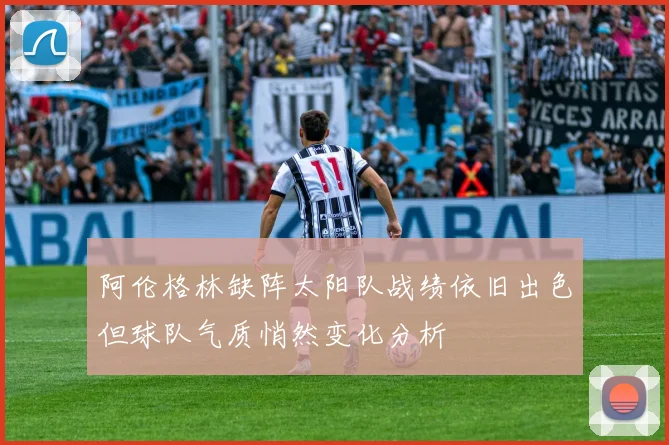 阿伦格林缺阵太阳队战绩依旧出色但球队气质悄然变化分析