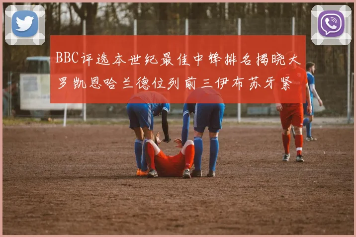 BBC评选本世纪最佳中锋排名揭晓大罗凯恩哈兰德位列前三伊布苏牙紧随其后