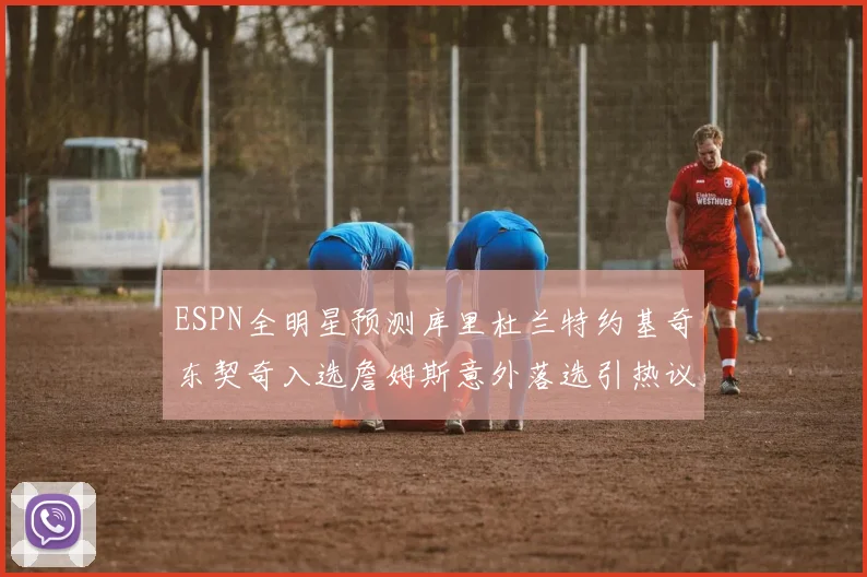 ESPN全明星预测库里杜兰特约基奇东契奇入选詹姆斯意外落选引热议