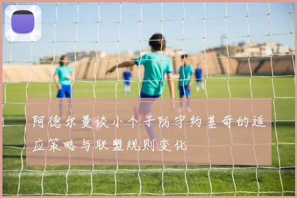 阿德尔曼谈小个子防守约基奇的适应策略与联盟规则变化