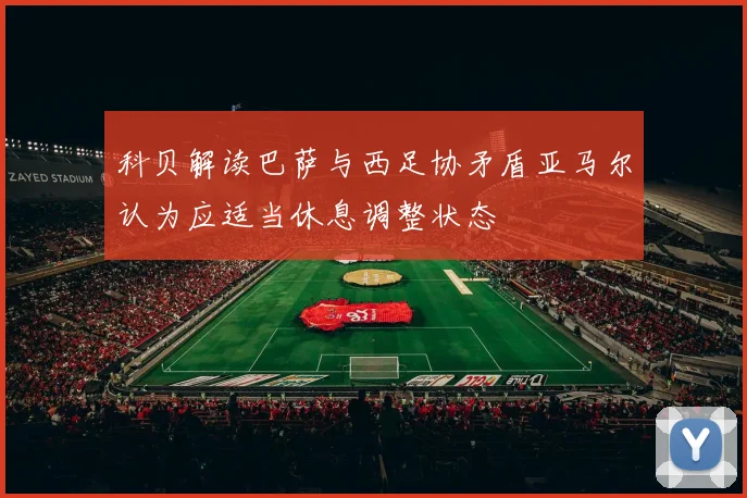 科贝解读巴萨与西足协矛盾亚马尔认为应适当休息调整状态