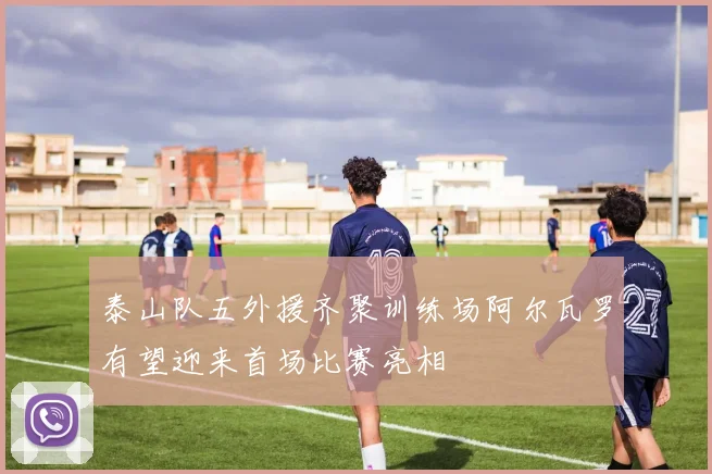 泰山队五外援齐聚训练场阿尔瓦罗有望迎来首场比赛亮相