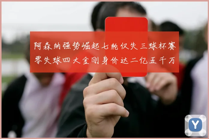 阿森纳强势崛起七轮仅失三球杯赛零失球四大金刚身价达二亿五千万