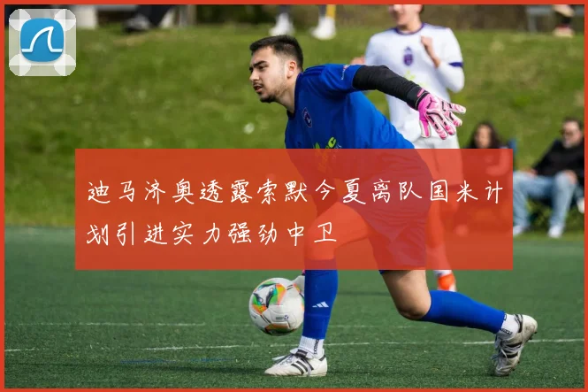 迪马济奥透露索默今夏离队国米计划引进实力强劲中卫