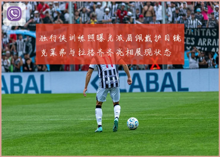 独行侠训练照曝光浓眉佩戴护目镜克莱弗与拉格齐齐亮相展现状态