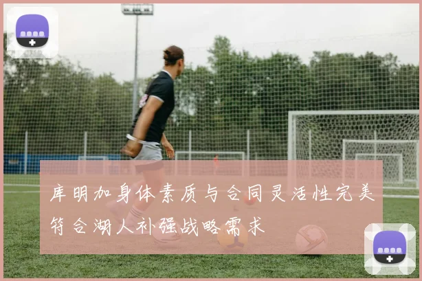 库明加身体素质与合同灵活性完美符合湖人补强战略需求