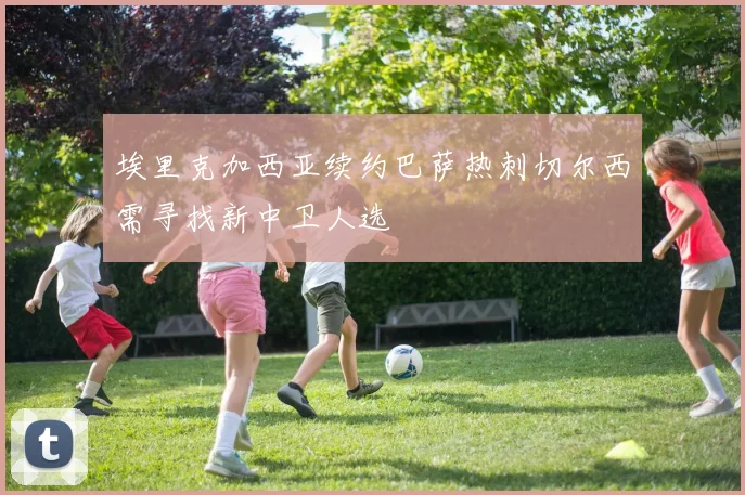 埃里克加西亚续约巴萨热刺切尔西需寻找新中卫人选