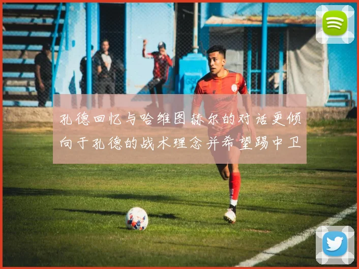 孔德回忆与哈维图赫尔的对话更倾向于孔德的战术理念并希望踢中卫