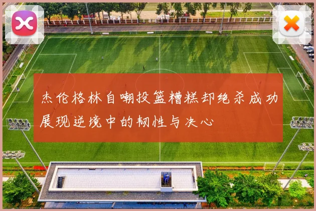 杰伦格林自嘲投篮糟糕却绝杀成功展现逆境中的韧性与决心