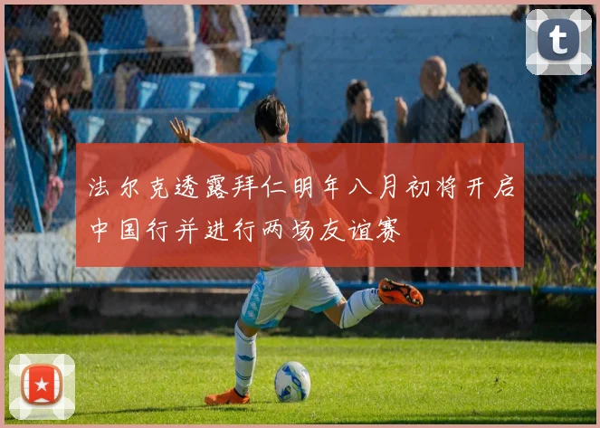 法尔克透露拜仁明年八月初将开启中国行并进行两场友谊赛