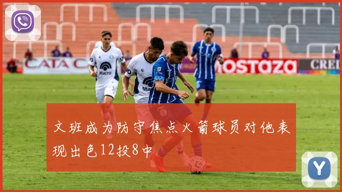 文班成为防守焦点火箭球员对他表现出色12投8中