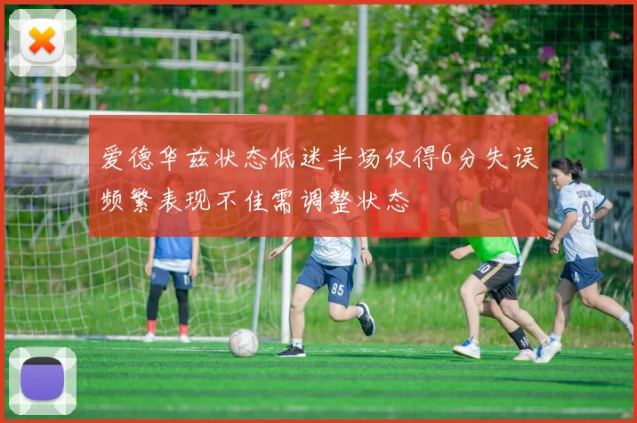 爱德华兹状态低迷半场仅得6分失误频繁表现不佳需调整状态