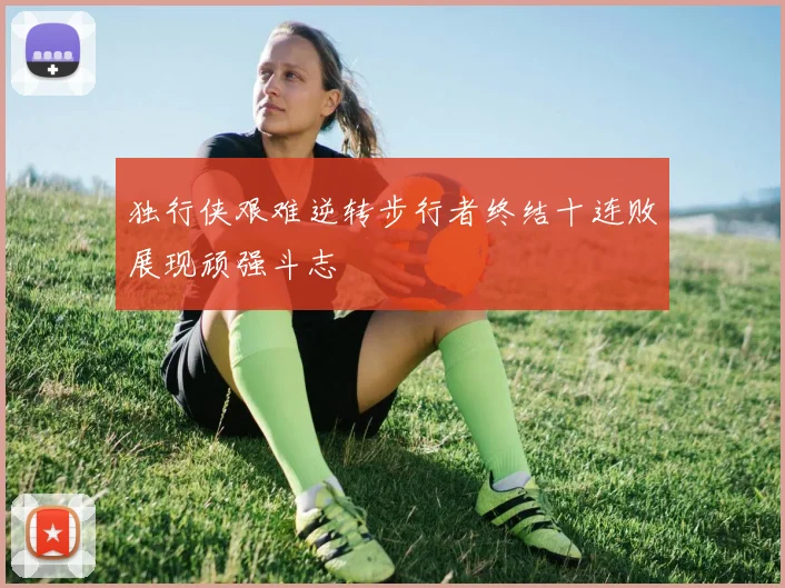 独行侠艰难逆转步行者终结十连败展现顽强斗志