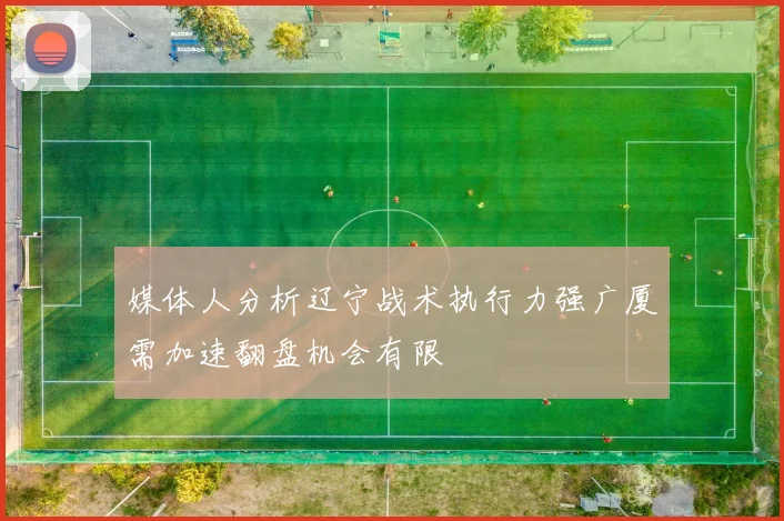 媒体人分析辽宁战术执行力强广厦需加速翻盘机会有限