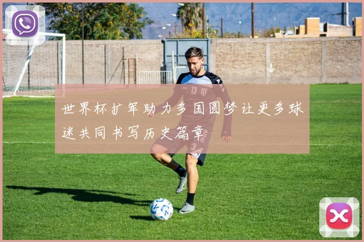 世界杯扩军助力多国圆梦让更多球迷共同书写历史篇章