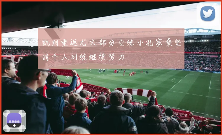 凯利重返尤文部分合练小孔塞桑坚持个人训练继续努力