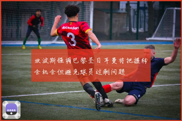 坎波斯强调巴黎圣日耳曼将把握转会机会但避免球员过剩问题