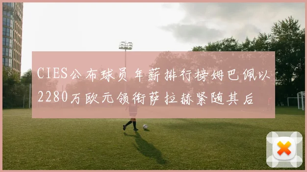 CIES公布球员年薪排行榜姆巴佩以2280万欧元领衔萨拉赫紧随其后
