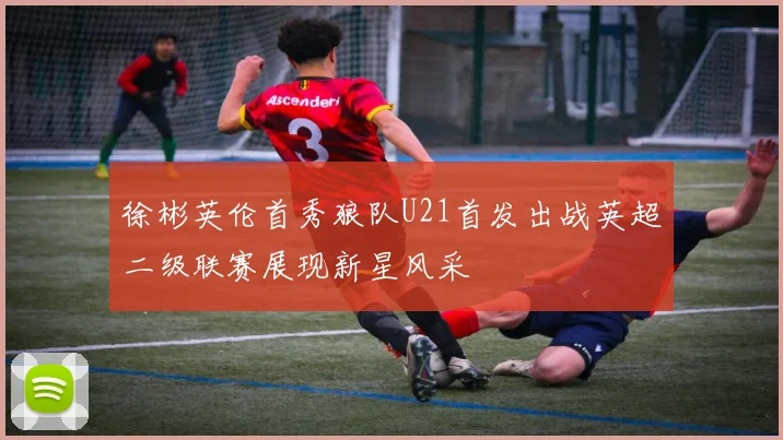 徐彬英伦首秀狼队U21首发出战英超二级联赛展现新星风采