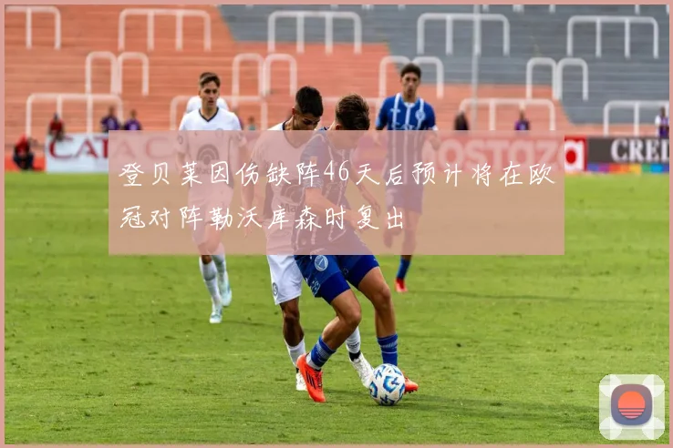 登贝莱因伤缺阵46天后预计将在欧冠对阵勒沃库森时复出