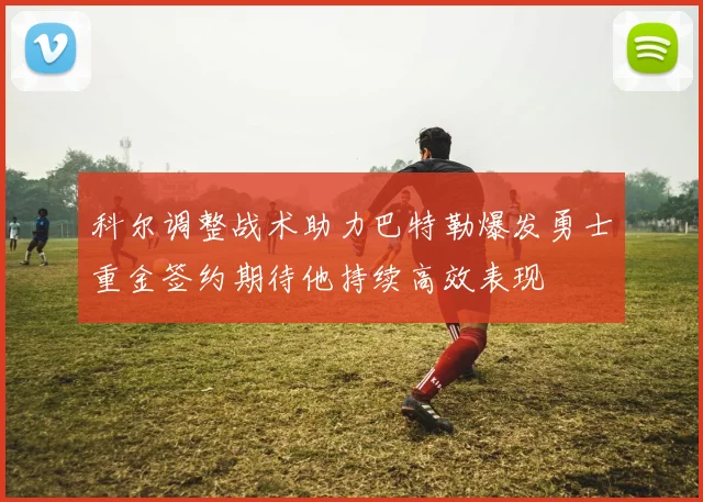 科尔调整战术助力巴特勒爆发勇士重金签约期待他持续高效表现